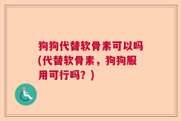 狗狗代替软骨素可以吗(代替软骨素，狗狗服用可行吗？)