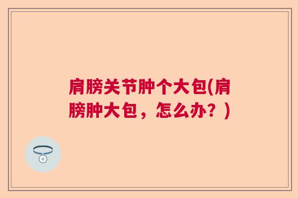 肩膀关节肿个大包(肩膀肿大包，怎么办？)