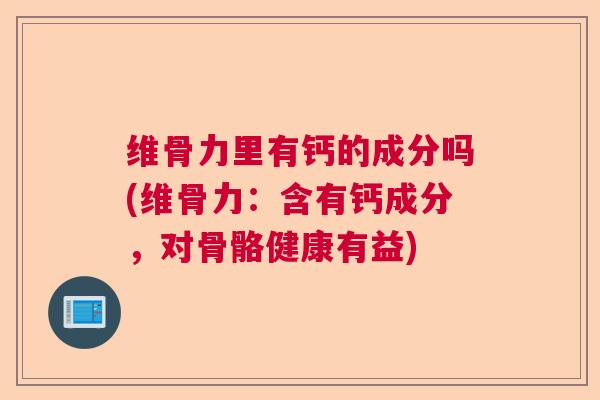 维骨力里有钙的成分吗(维骨力：含有钙成分，对骨骼健康有益)