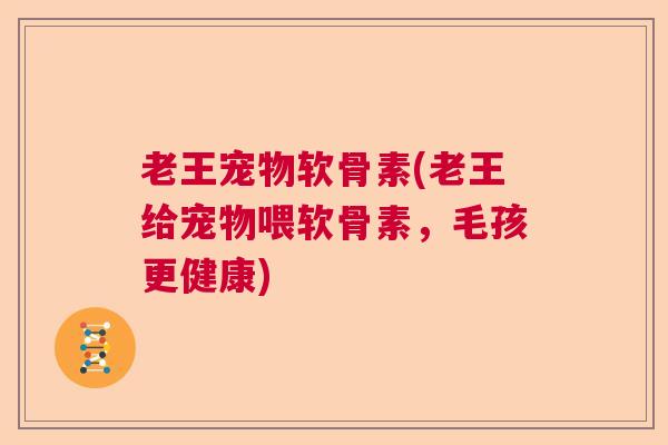 老王宠物软骨素(老王给宠物喂软骨素，毛孩更健康)