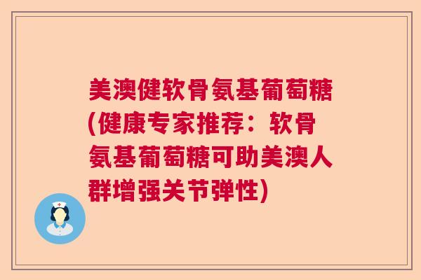 美澳健软骨氨基葡萄糖(健康专家推荐：软骨氨基葡萄糖可助美澳人群增强关节弹性)