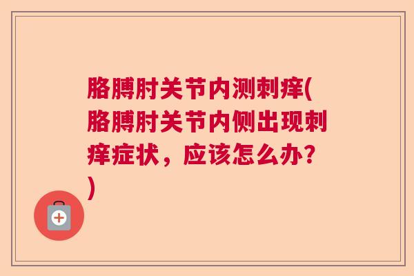 胳膊肘关节内测刺痒(胳膊肘关节内侧出现刺痒症状，应该怎么办？)