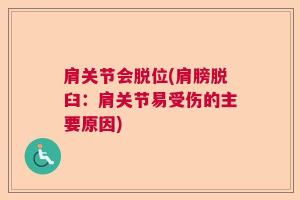 肩关节会脱位(肩膀脱臼：肩关节易受伤的主要原因)