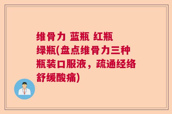 维骨力 蓝瓶 红瓶 绿瓶(盘点维骨力三种瓶装口服液，疏通经络舒缓酸痛)
