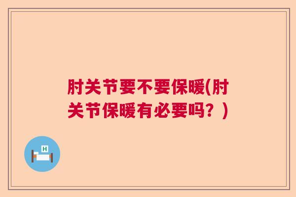 肘关节要不要保暖(肘关节保暖有必要吗？)