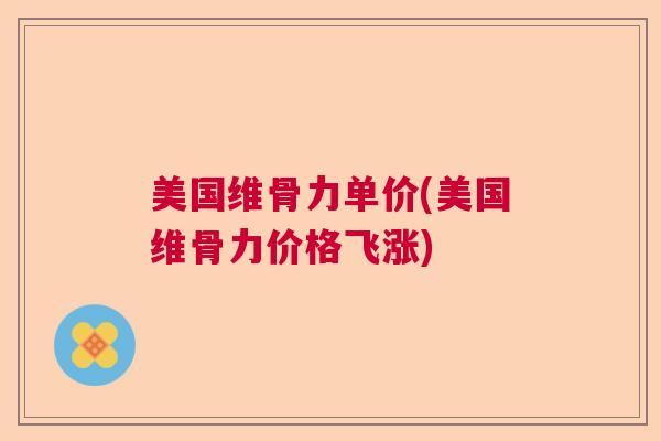 美国维骨力单价(美国维骨力价格飞涨)