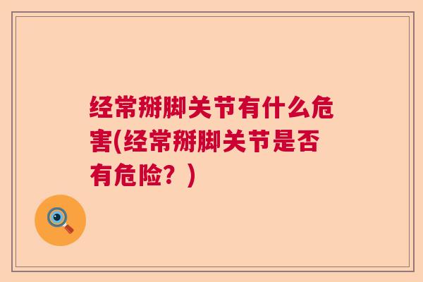 经常掰脚关节有什么危害(经常掰脚关节是否有危险？)
