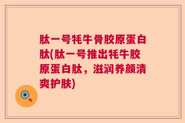 肽一号牦牛骨胶原蛋白肽(肽一号推出牦牛胶原蛋白肽，滋润养颜清爽护肤)