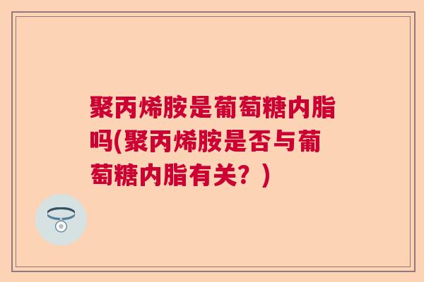 聚丙烯胺是葡萄糖内脂吗(聚丙烯胺是否与葡萄糖内脂有关？)