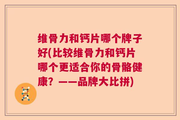 维骨力和钙片哪个牌子好(比较维骨力和钙片哪个更适合你的骨骼健康？——品牌大比拼)