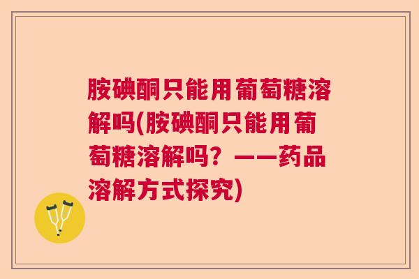 胺碘酮只能用葡萄糖溶解吗(胺碘酮只能用葡萄糖溶解吗？——药品溶解方式探究)