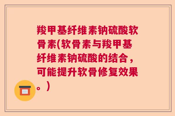羧甲基纤维素钠硫酸软骨素(软骨素与羧甲基纤维素钠硫酸的结合，可能提升软骨修复效果。)