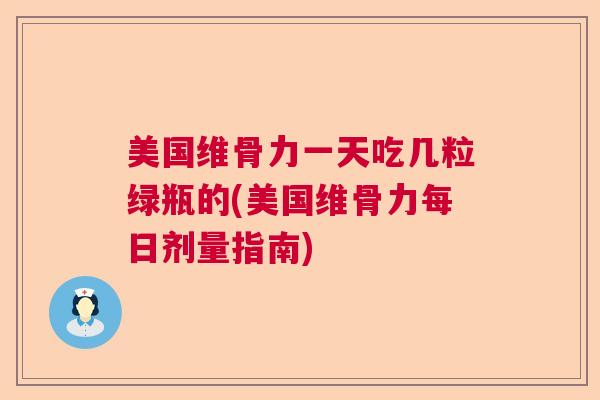 美国维骨力一天吃几粒绿瓶的(美国维骨力每日剂量指南)