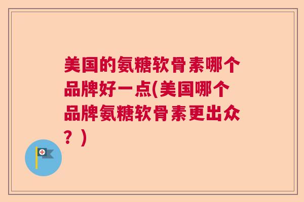 美国的氨糖软骨素哪个品牌好一点(美国哪个品牌氨糖软骨素更出众？)