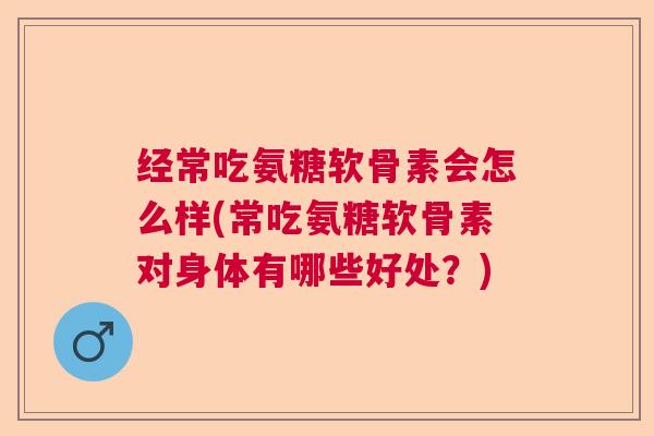 经常吃氨糖软骨素会怎么样(常吃氨糖软骨素对身体有哪些好处？)