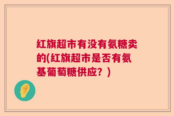 红旗超市有没有氨糖卖的(红旗超市是否有氨基葡萄糖供应？)