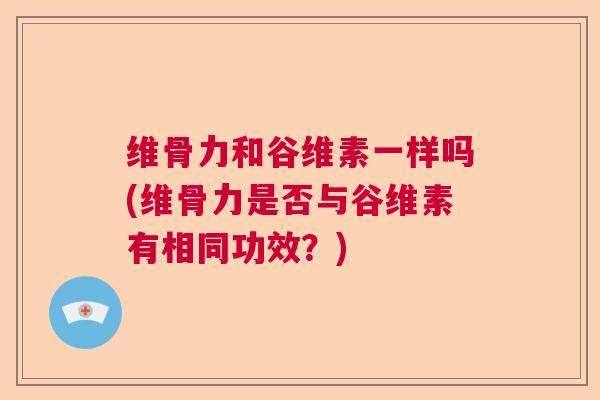 维骨力和谷维素一样吗(维骨力是否与谷维素有相同功效？)