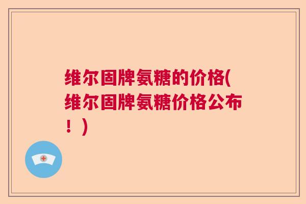 维尔固牌氨糖的价格(维尔固牌氨糖价格公布！)