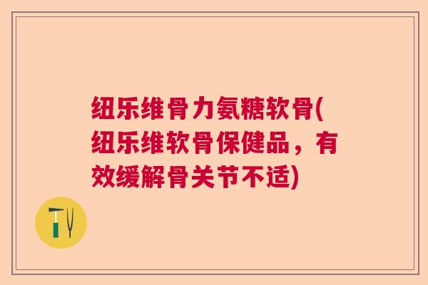 纽乐维骨力氨糖软骨(纽乐维软骨保健品，有效缓解骨关节不适)