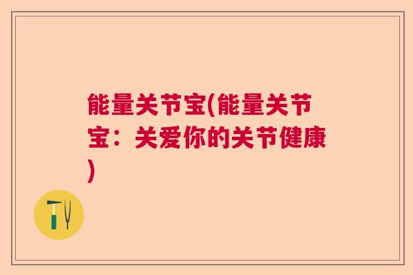 能量关节宝(能量关节宝：关爱你的关节健康)