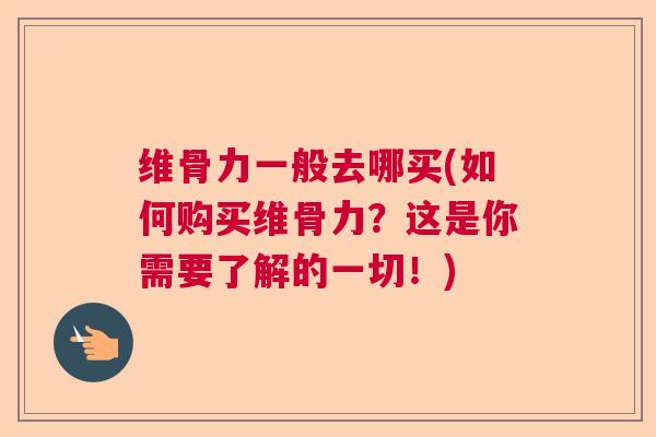 维骨力一般去哪买(如何购买维骨力？这是你需要了解的一切！)