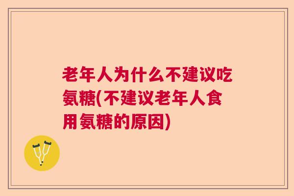 老年人为什么不建议吃氨糖(不建议老年人食用氨糖的原因)