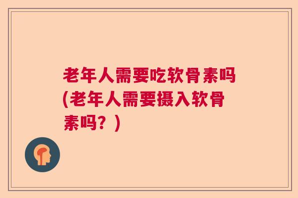 老年人需要吃软骨素吗(老年人需要摄入软骨素吗？)