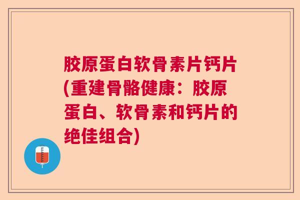 胶原蛋白软骨素片钙片(重建骨骼健康：胶原蛋白、软骨素和钙片的绝佳组合)