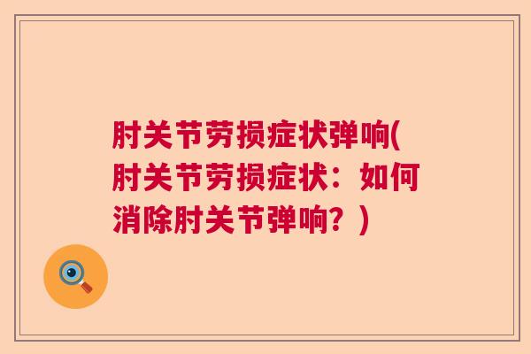 肘关节劳损症状弹响(肘关节劳损症状：如何消除肘关节弹响？)