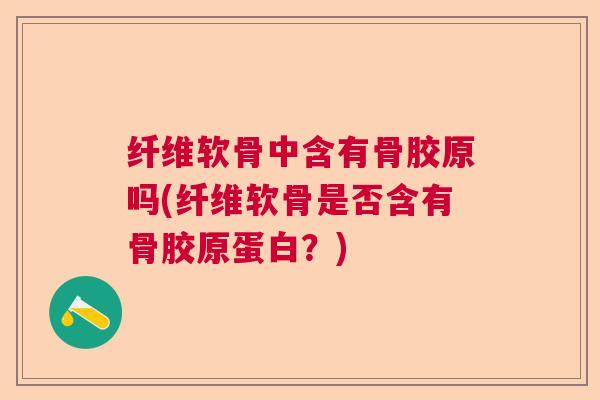 纤维软骨中含有骨胶原吗(纤维软骨是否含有骨胶原蛋白？)