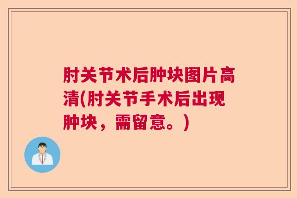 肘关节术后肿块图片高清(肘关节手术后出现肿块，需留意。)