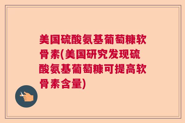 美国硫酸氨基葡萄糠软骨素(美国研究发现硫酸氨基葡萄糠可提高软骨素含量) 美国硫酸氨基葡萄糠软骨素(美国研究发现硫酸氨基葡萄糠可提高软骨素含量)