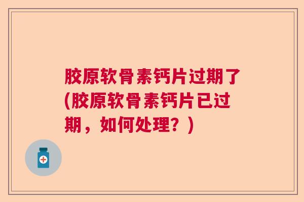 胶原软骨素钙片过期了(胶原软骨素钙片已过期，如何处理？)