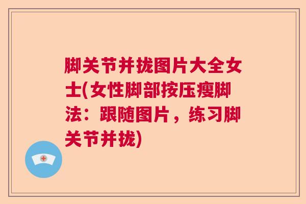 脚关节并拢图片大全女士(女性脚部按压瘦脚法:跟随图片,练习脚关节并拢) 脚关节并拢图片大全女士(女性脚部按压瘦脚法:跟随图片,练习脚关节并拢)