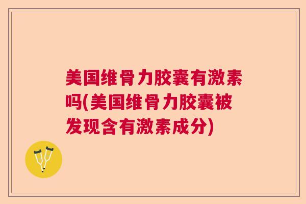 美国维骨力胶囊有激素吗(美国维骨力胶囊被发现含有激素成分)