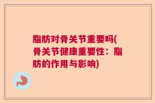 脂肪对骨关节重要吗(骨关节健康重要性：脂肪的作用与影响)