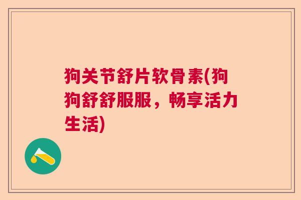 狗关节舒片软骨素(狗狗舒舒服服，畅享活力生活)
