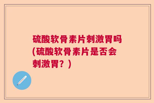 硫酸软骨素片刺激胃吗(硫酸软骨素片是否会刺激胃？)
