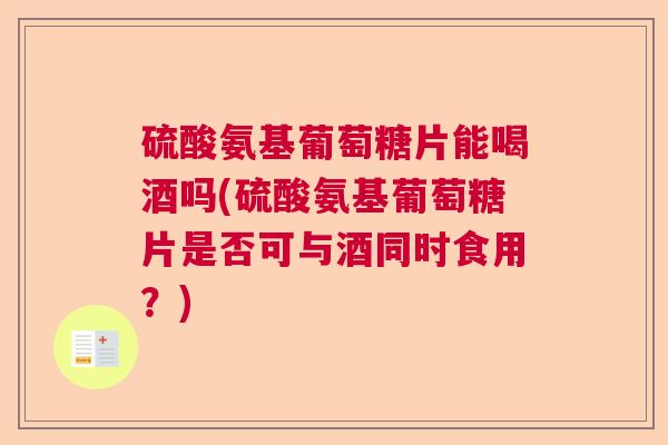 硫酸氨基葡萄糖片能喝酒吗(硫酸氨基葡萄糖片是否可与酒同时食用？)