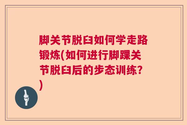 脚关节脱臼如何学走路锻炼(如何进行脚踝关节脱臼后的步态训练?)