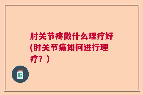 肘关节疼做什么理疗好(肘关节痛如何进行理疗？)
