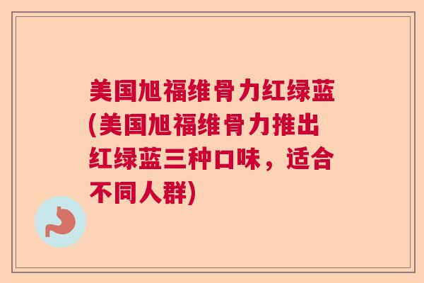 美国旭福维骨力红绿蓝(美国旭福维骨力推出红绿蓝三种口味,适合不同人群) 美国旭福维骨力红绿蓝(美国旭福维骨力推出红绿蓝三种口味,适合不同人群)