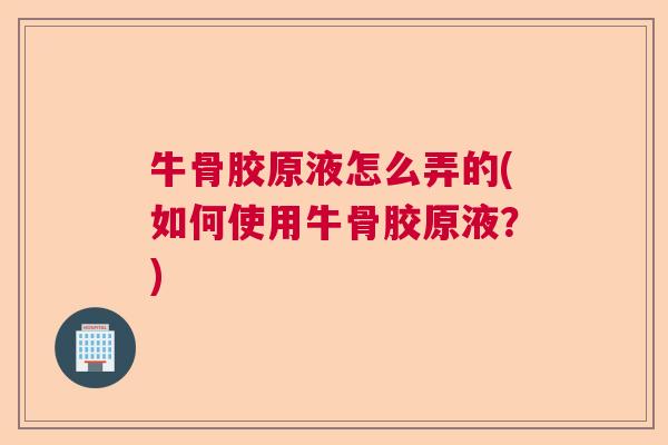 牛骨胶原液怎么弄的(如何使用牛骨胶原液？)