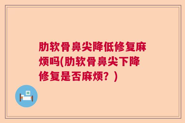 肋软骨鼻尖降低修复麻烦吗(肋软骨鼻尖下降修复是否麻烦？)