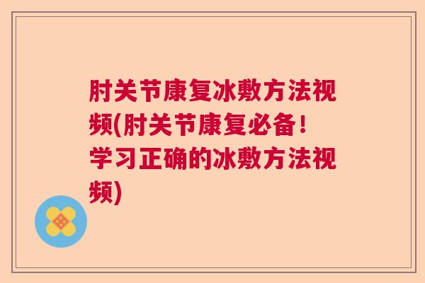 肘关节康复冰敷方法视频(肘关节康复必备！学习正确的冰敷方法视频)