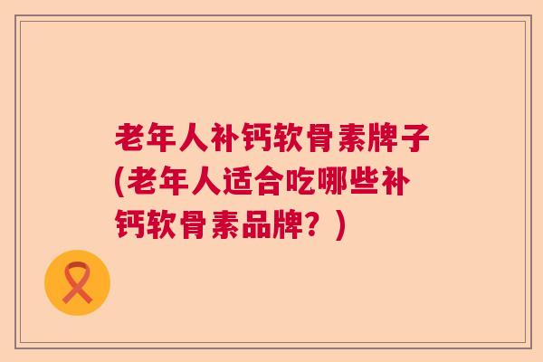 老年人补钙软骨素牌子(老年人适合吃哪些补钙软骨素品牌？)