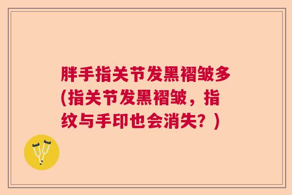 胖手指关节发黑褶皱多(指关节发黑褶皱，指纹与手印也会消失？)