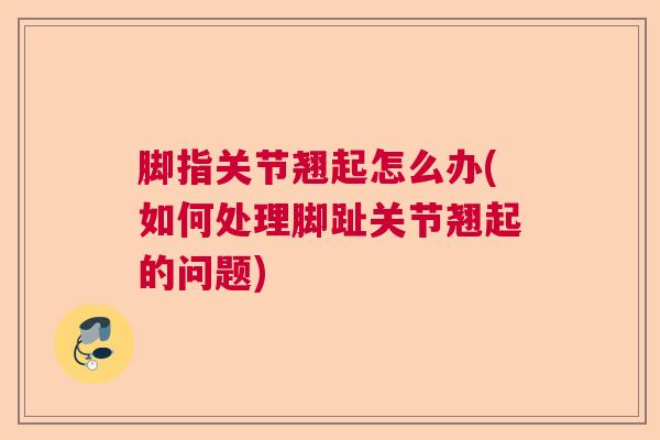 脚指关节翘起怎么办(如何处理脚趾关节翘起的问题)