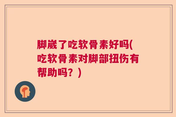 脚崴了吃软骨素好吗(吃软骨素对脚部扭伤有帮助吗？)