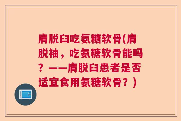 肩脱臼吃氨糖软骨(肩脱袖，吃氨糖软骨能吗？——肩脱臼患者是否适宜食用氨糖软骨？)